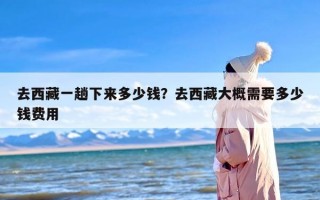 去西藏一趟下来多少钱？去西藏大概需要多少钱费用