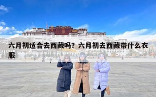 六月初适合去西藏吗？六月初去西藏带什么衣服