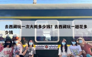 去西藏玩一次大概多少钱？去西藏玩一趟花多少钱
