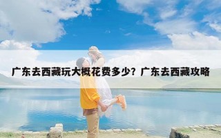 广东去西藏玩大概花费多少？广东去西藏攻略