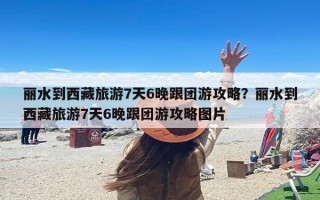 丽水到西藏旅游7天6晚跟团游攻略？丽水到西藏旅游7天6晚跟团游攻略图片