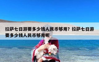拉萨七日游要多少钱人民币够用？拉萨七日游要多少钱人民币够用呢