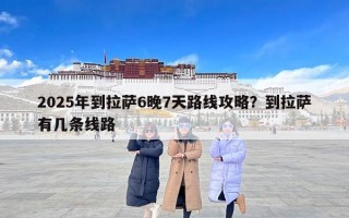 2025年到拉萨6晚7天路线攻略？到拉萨有几条线路