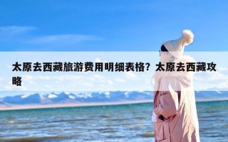 太原去西藏旅游费用明细表格？太原去西藏攻略