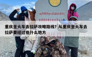 重庆坐火车去拉萨攻略路线？从重庆坐火车去拉萨要经过些什么地方