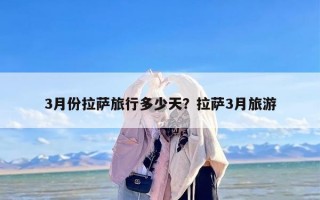 3月份拉萨旅行多少天？拉萨3月旅游