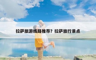 拉萨旅游线路推荐？拉萨旅行景点
