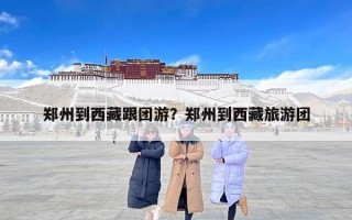郑州到西藏跟团游？郑州到西藏旅游团