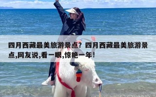 四月西藏最美旅游景点？四月西藏最美旅游景点,网友说,看一眼,惊艳一年!