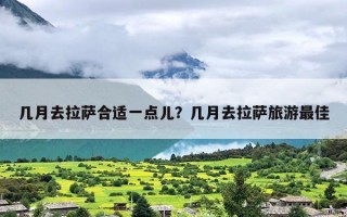 几月去拉萨合适一点儿？几月去拉萨旅游最佳