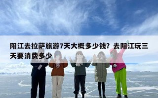 阳江去拉萨旅游7天大概多少钱？去阳江玩三天要消费多少