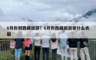 6月份到西藏旅游？6月份西藏旅游穿什么衣服