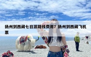 扬州到西藏七日游路线费用？扬州到西藏飞机票
