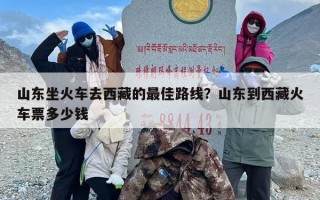 山东坐火车去西藏的最佳路线？山东到西藏火车票多少钱