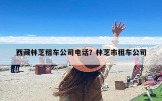 西藏林芝租车公司电话？林芝市租车公司