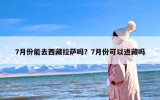 7月份能去西藏拉萨吗？7月份可以进藏吗