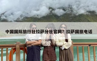 中国国际旅行社拉萨分社官网？拉萨国旅电话
