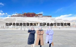 拉萨市旅游住宿情况？拉萨自由行住宿攻略