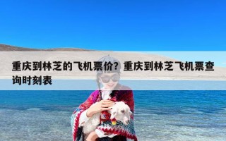 重庆到林芝的飞机票价？重庆到林芝飞机票查询时刻表