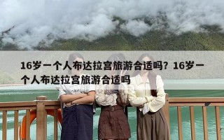16岁一个人布达拉宫旅游合适吗？16岁一个人布达拉宫旅游合适吗