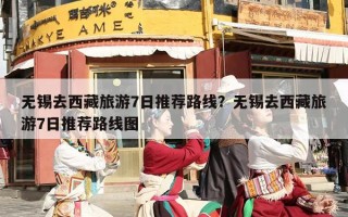 无锡去西藏旅游7日推荐路线？无锡去西藏旅游7日推荐路线图
