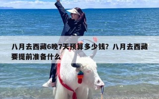 八月去西藏6晚7天预算多少钱？八月去西藏要提前准备什么