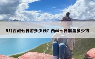 5月西藏七日游多少钱？西藏七日旅游多少钱