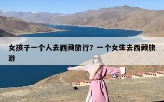 女孩子一个人去西藏旅行？一个女生去西藏旅游