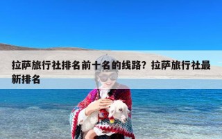 拉萨旅行社排名前十名的线路？拉萨旅行社最新排名