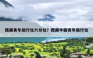 西藏青年旅行社六分社？西藏中国青年旅行社