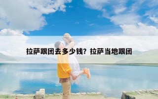 拉萨跟团去多少钱？拉萨当地跟团