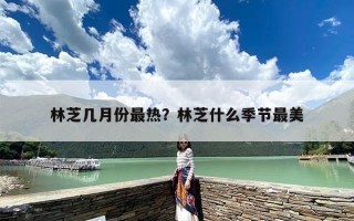 林芝几月份最热？林芝什么季节最美