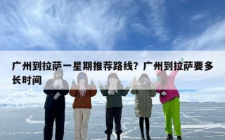 广州到拉萨一星期推荐路线？广州到拉萨要多长时间