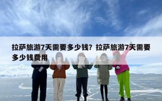 拉萨旅游7天需要多少钱？拉萨旅游7天需要多少钱费用