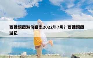西藏跟团游价目表2022年7月？西藏跟团游记