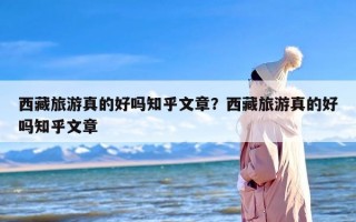 西藏旅游真的好吗知乎文章？西藏旅游真的好吗知乎文章