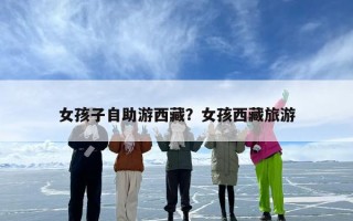女孩子自助游西藏？女孩西藏旅游