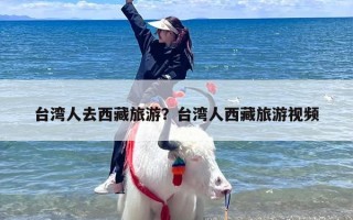 台湾人去西藏旅游？台湾人西藏旅游视频