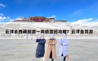 云浮去西藏旅游一周旅游团攻略？云浮自驾游