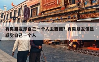 有男朋友却自己一个人去西藏？有男朋友但是感觉自己一个人