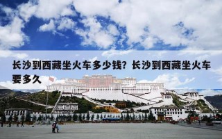 长沙到西藏坐火车多少钱？长沙到西藏坐火车要多久