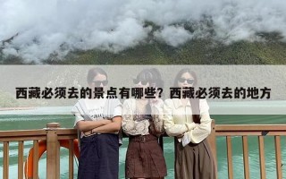 西藏必须去的景点有哪些？西藏必须去的地方