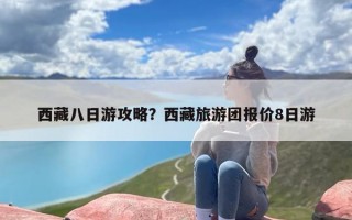 西藏八日游攻略？西藏旅游团报价8日游