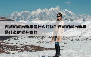 西藏的藏历新年是什么时候？西藏的藏历新年是什么时候开始的