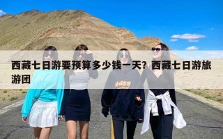 西藏七日游要预算多少钱一天？西藏七日游旅游团