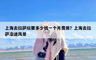 上海去拉萨玩要多少钱一个月费用？上海去拉萨沿途风景