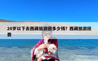 20岁以下去西藏旅游团多少钱？西藏旅游团费