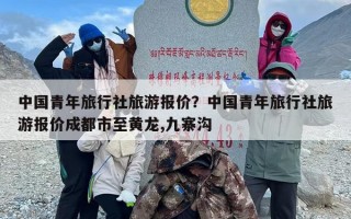 中国青年旅行社旅游报价？中国青年旅行社旅游报价成都市至黄龙,九寨沟