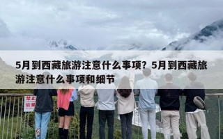 5月到西藏旅游注意什么事项？5月到西藏旅游注意什么事项和细节