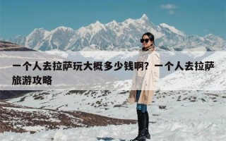 一个人去拉萨玩大概多少钱啊？一个人去拉萨旅游攻略